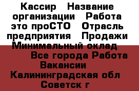 Кассир › Название организации ­ Работа-это проСТО › Отрасль предприятия ­ Продажи › Минимальный оклад ­ 8 840 - Все города Работа » Вакансии   . Калининградская обл.,Советск г.